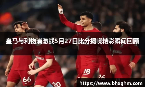 皇马与利物浦激战5月27日比分揭晓精彩瞬间回顾
