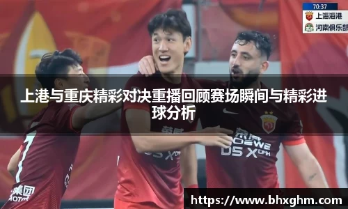上港与重庆精彩对决重播回顾赛场瞬间与精彩进球分析