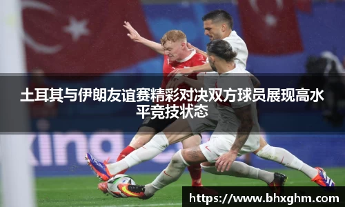 土耳其与伊朗友谊赛精彩对决双方球员展现高水平竞技状态