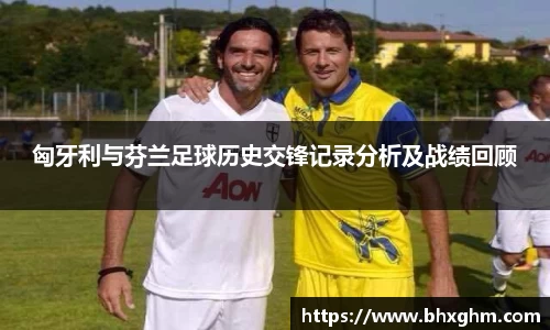 匈牙利与芬兰足球历史交锋记录分析及战绩回顾