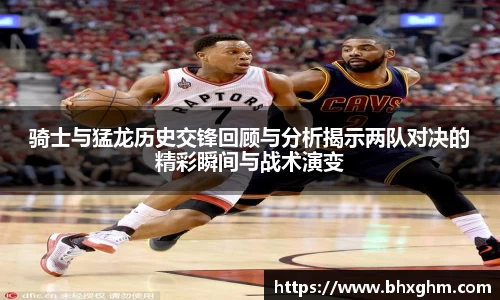 骑士与猛龙历史交锋回顾与分析揭示两队对决的精彩瞬间与战术演变