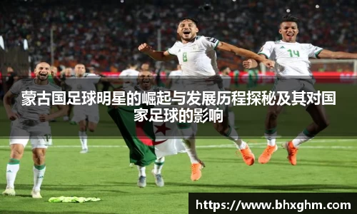 蒙古国足球明星的崛起与发展历程探秘及其对国家足球的影响